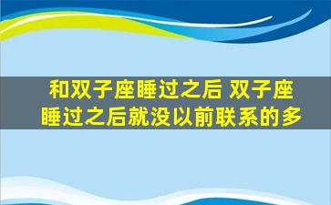 和双子座睡过之后 双子座睡过之后就没以前联系的多